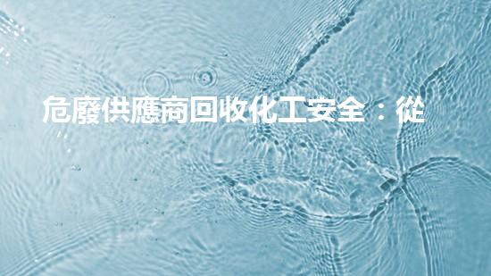 危廢供應商回收化工安全：從隱患排查到系統(tǒng)整改，一網(wǎng)打盡！